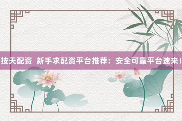 按天配资  新手求配资平台推荐：安全可靠平台速来！