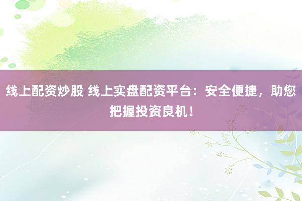 线上配资炒股 线上实盘配资平台：安全便捷，助您把握投资良机！