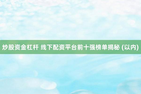 炒股资金杠杆 线下配资平台前十强榜单揭秘 (以内)