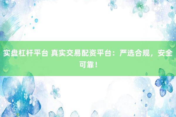 实盘杠杆平台 真实交易配资平台：严选合规，安全可靠！