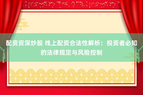 配资资深炒股 线上配资合法性解析：投资者必知的法律规定与风险控制