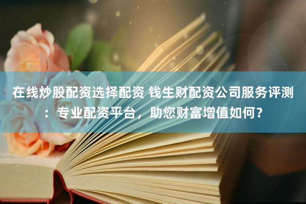在线炒股配资选择配资 钱生财配资公司服务评测：专业配资平台，助您财富增值如何？