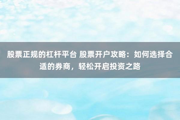 股票正规的杠杆平台 股票开户攻略：如何选择合适的券商，轻松开启投资之路
