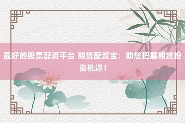 最好的股票配资平台 期货配资宝：助您把握期货投资机遇！