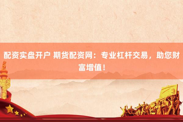 配资实盘开户 期货配资网：专业杠杆交易，助您财富增值！