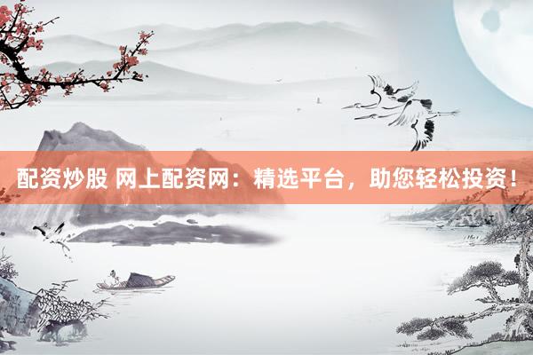 配资炒股 网上配资网：精选平台，助您轻松投资！