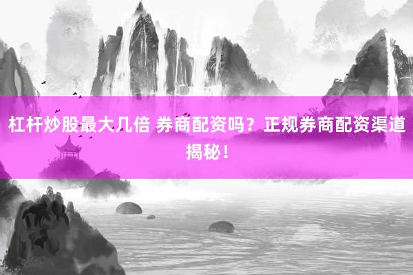 杠杆炒股最大几倍 券商配资吗？正规券商配资渠道揭秘！