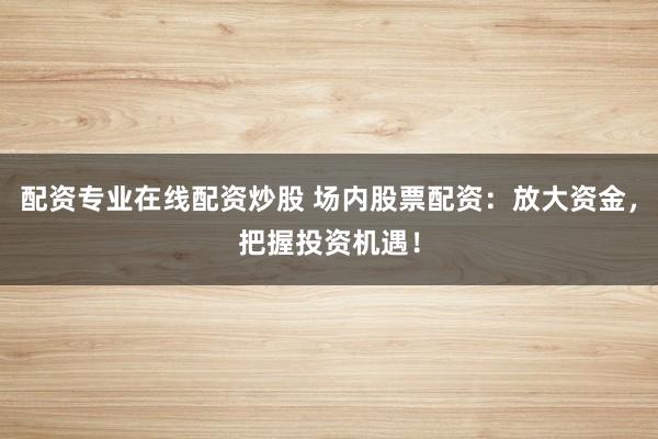 配资专业在线配资炒股 场内股票配资：放大资金，把握投资机遇！