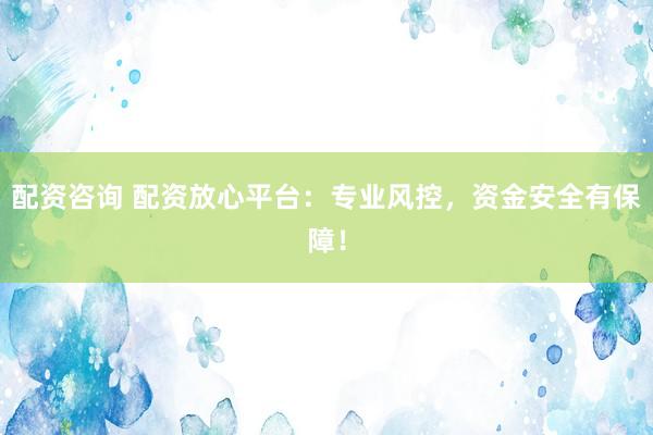 配资咨询 配资放心平台：专业风控，资金安全有保障！