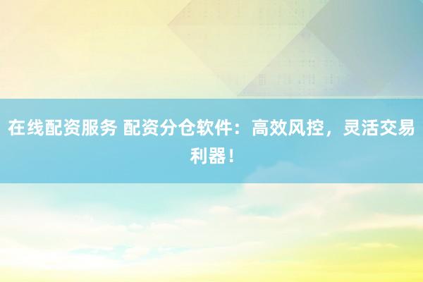 在线配资服务 配资分仓软件：高效风控，灵活交易利器！