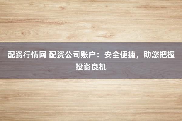 配资行情网 配资公司账户：安全便捷，助您把握投资良机
