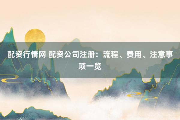 配资行情网 配资公司注册：流程、费用、注意事项一览