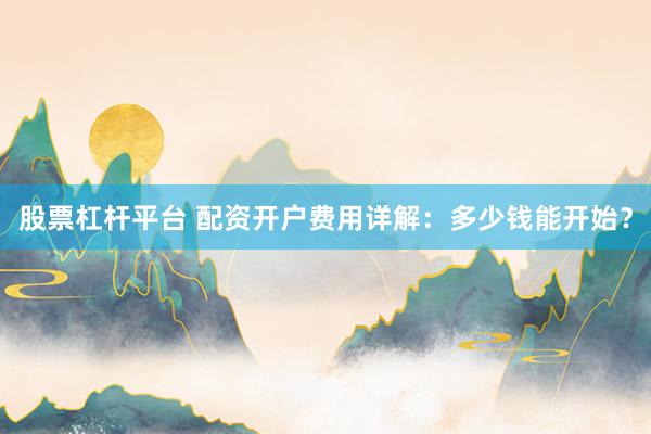 股票杠杆平台 配资开户费用详解：多少钱能开始？