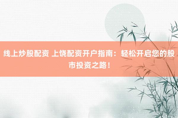 线上炒股配资 上饶配资开户指南：轻松开启您的股市投资之路！