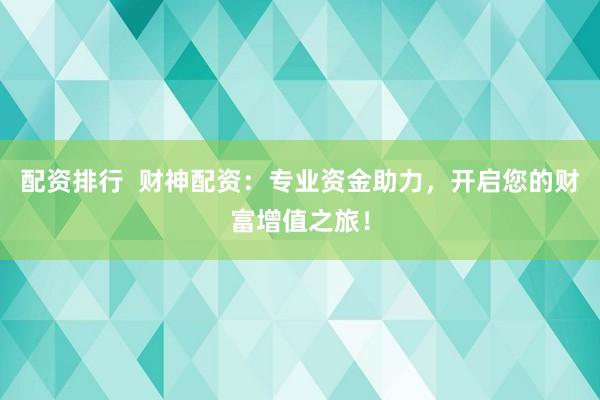 配资排行  财神配资：专业资金助力，开启您的财富增值之旅！