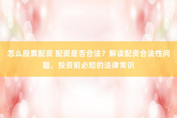 怎么股票配资 配资是否合法？解读配资合法性问题，投资前必知的法律常识