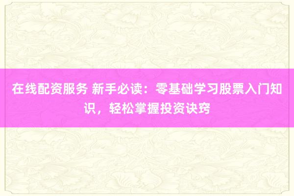 在线配资服务 新手必读：零基础学习股票入门知识，轻松掌握投资诀窍