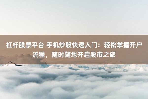 杠杆股票平台 手机炒股快速入门：轻松掌握开户流程，随时随地开启股市之旅