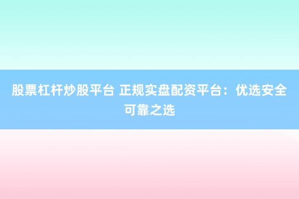 股票杠杆炒股平台 正规实盘配资平台：优选安全可靠之选