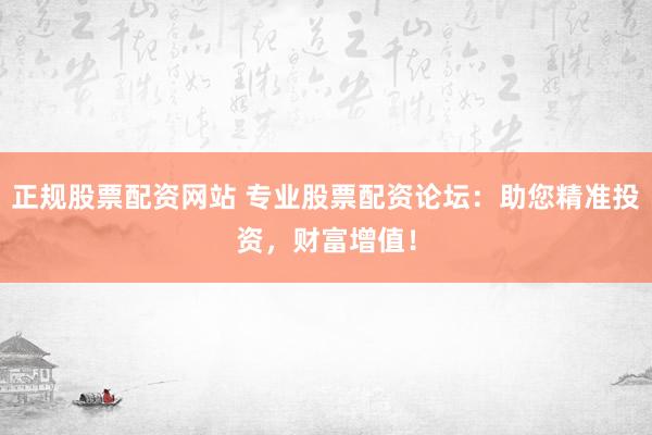 正规股票配资网站 专业股票配资论坛：助您精准投资，财富增值！