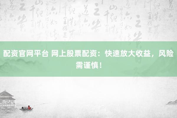 配资官网平台 网上股票配资：快速放大收益，风险需谨慎！