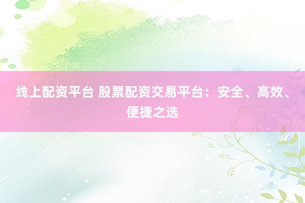 线上配资平台 股票配资交易平台：安全、高效、便捷之选