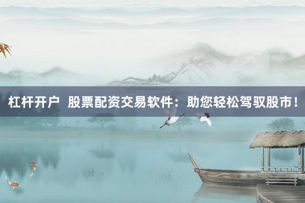 杠杆开户  股票配资交易软件：助您轻松驾驭股市！