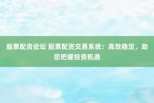 股票配资论坛 股票配资交易系统：高效稳定，助您把握投资机遇
