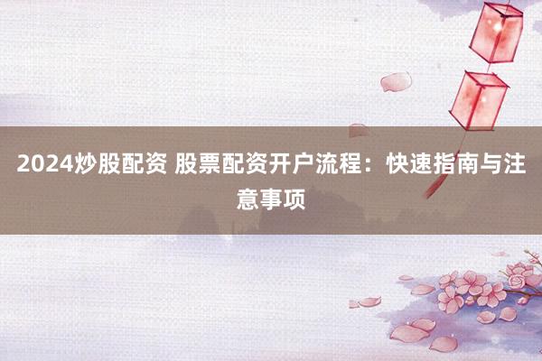 2024炒股配资 股票配资开户流程：快速指南与注意事项