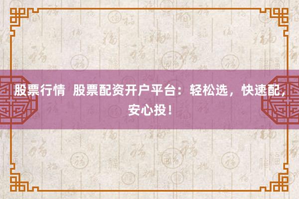 股票行情  股票配资开户平台：轻松选，快速配，安心投！