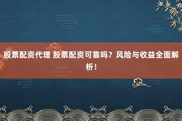 股票配资代理 股票配资可靠吗？风险与收益全面解析！