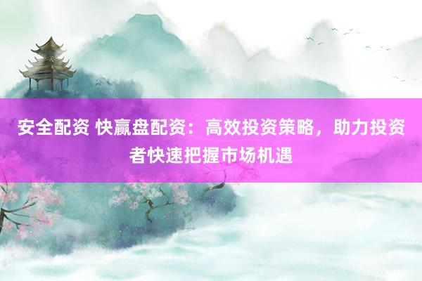 安全配资 快赢盘配资：高效投资策略，助力投资者快速把握市场机遇