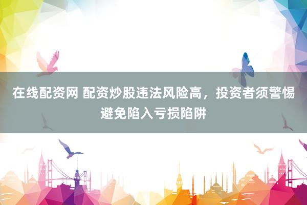 在线配资网 配资炒股违法风险高，投资者须警惕避免陷入亏损陷阱