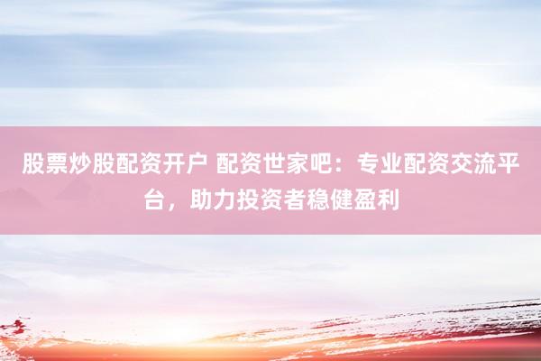 股票炒股配资开户 配资世家吧：专业配资交流平台，助力投资者稳健盈利