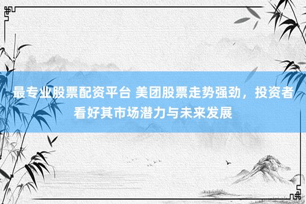最专业股票配资平台 美团股票走势强劲，投资者看好其市场潜力与未来发展