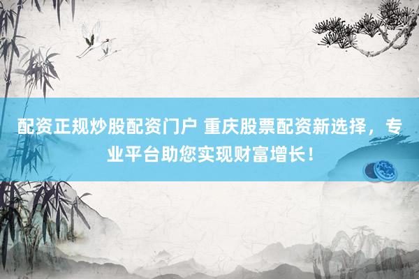 配资正规炒股配资门户 重庆股票配资新选择，专业平台助您实现财富增长！