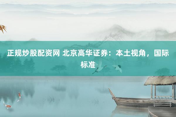 正规炒股配资网 北京高华证券：本土视角，国际标准