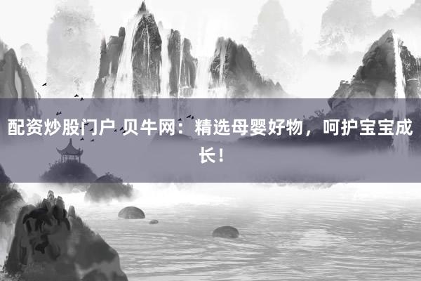 配资炒股门户 贝牛网：精选母婴好物，呵护宝宝成长！