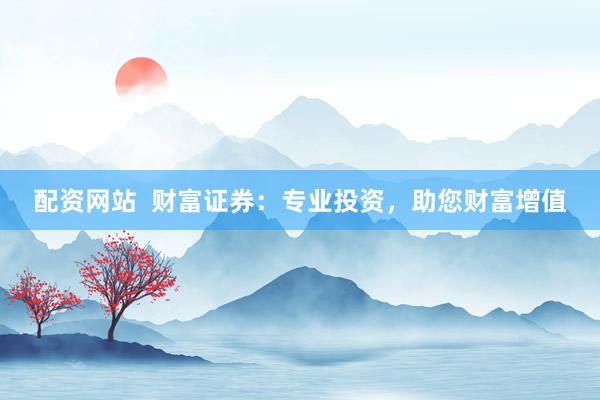 配资网站  财富证券：专业投资，助您财富增值