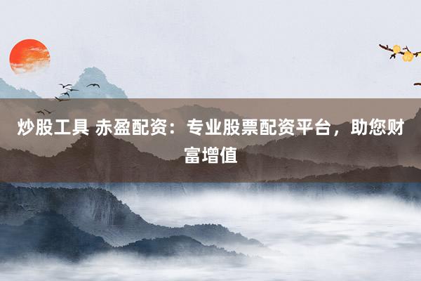 炒股工具 赤盈配资：专业股票配资平台，助您财富增值