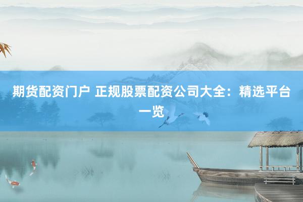 期货配资门户 正规股票配资公司大全：精选平台一览