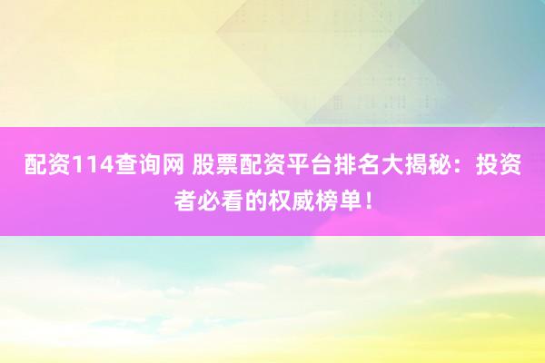 配资114查询网 股票配资平台排名大揭秘：投资者必看的权威榜单！