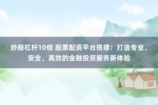炒股杠杆10倍 股票配资平台搭建：打造专业、安全、高效的金融投资服务新体验