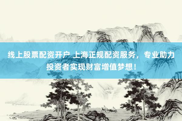 线上股票配资开户 上海正规配资服务，专业助力投资者实现财富增值梦想！