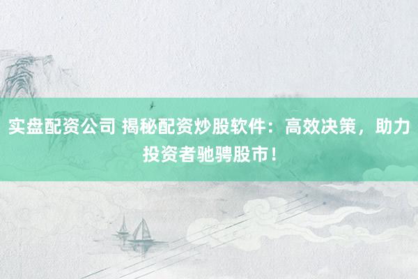 实盘配资公司 揭秘配资炒股软件：高效决策，助力投资者驰骋股市！
