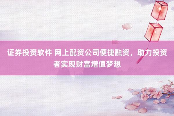 证券投资软件 网上配资公司便捷融资，助力投资者实现财富增值梦想