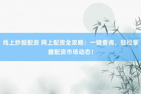 线上炒股配资 网上配资全攻略：一键查询，轻松掌握配资市场动态！