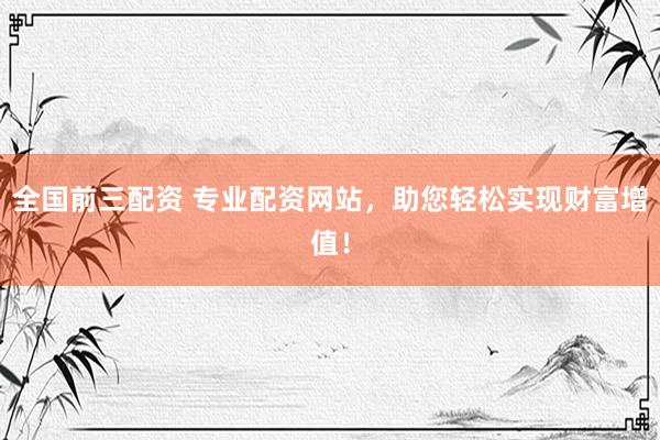 全国前三配资 专业配资网站，助您轻松实现财富增值！