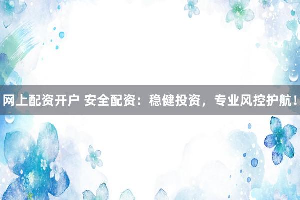 网上配资开户 安全配资：稳健投资，专业风控护航！
