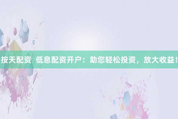 按天配资  低息配资开户：助您轻松投资，放大收益！